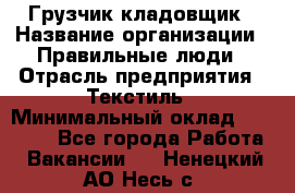 Грузчик-кладовщик › Название организации ­ Правильные люди › Отрасль предприятия ­ Текстиль › Минимальный оклад ­ 26 000 - Все города Работа » Вакансии   . Ненецкий АО,Несь с.